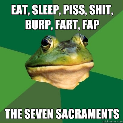 eat, sleep, piss, shit, burp, fart, fap the seven sacraments - eat, sleep, piss, shit, burp, fart, fap the seven sacraments  Foul Bachelor Frog