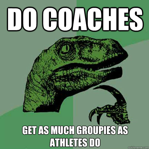 Do coaches  get as much groupies as athletes do  Philosoraptor