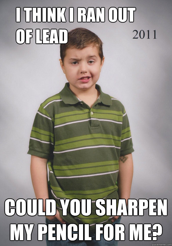 I think I ran out of lead could you sharpen my pencil for me?  Suave Six-Year-Old