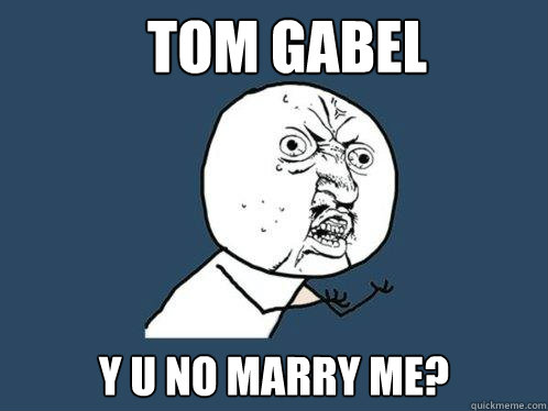 Tom Gabel y u no marry me?  Y U No