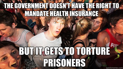 The government doesn't have the right to mandate health insurance but it gets to torture prisoners - The government doesn't have the right to mandate health insurance but it gets to torture prisoners  Sudden Clarity Clarence