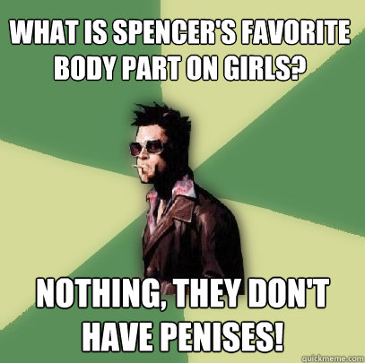 What is Spencer's favorite body part on girls? Nothing, they don't have penises!  Helpful Tyler Durden