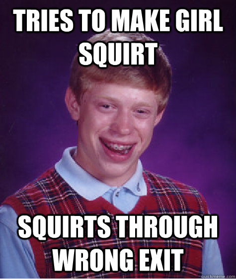 tries to make girl squirt squirts through wrong exit - tries to make girl squirt squirts through wrong exit  Bad Luck Brian