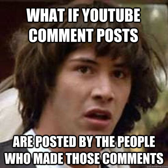 What if youtube comment posts are posted by the people who made those comments  conspiracy keanu