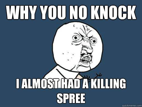 Why you NO Knock I almost Had a killing spree - Why you NO Knock I almost Had a killing spree  Y U No