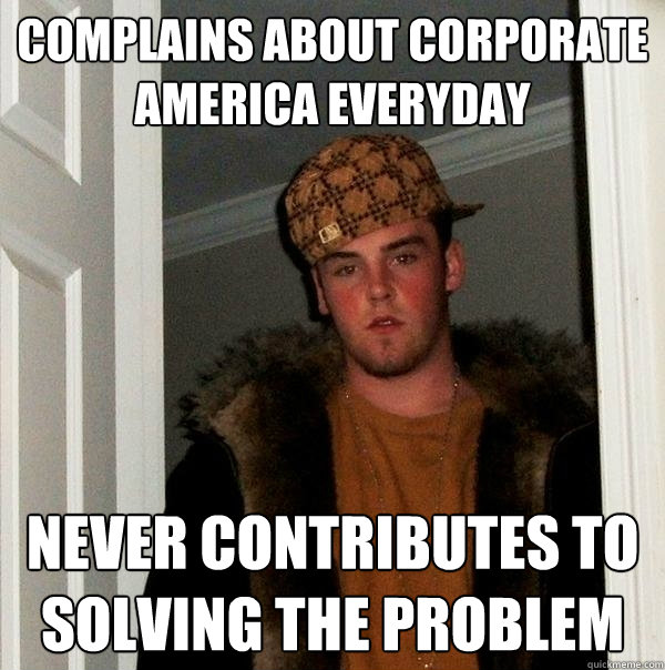 Complains about Corporate America everyday Never contributes to solving the problem  Scumbag Steve