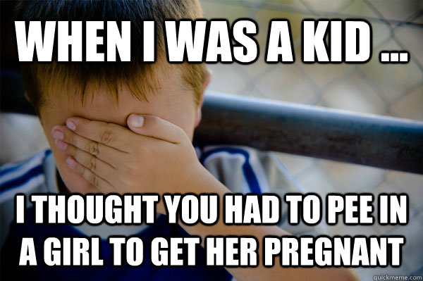 WHEN I WAS A KID ... I thought you had to pee in a girl to get her pregnant - WHEN I WAS A KID ... I thought you had to pee in a girl to get her pregnant  when i was a kid