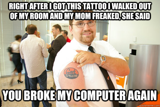 right after i got this tattoo i walked out of my room and my mom freaked, she said you broke my computer again  GeekSquad Gus