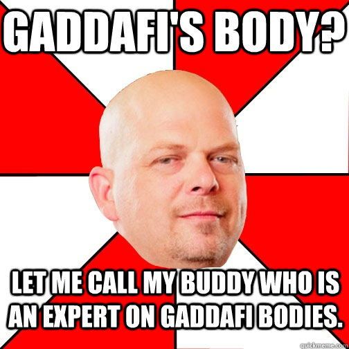 Gaddafi's Body? Let me call my buddy who is an expert on Gaddafi bodies.  Pawn Star