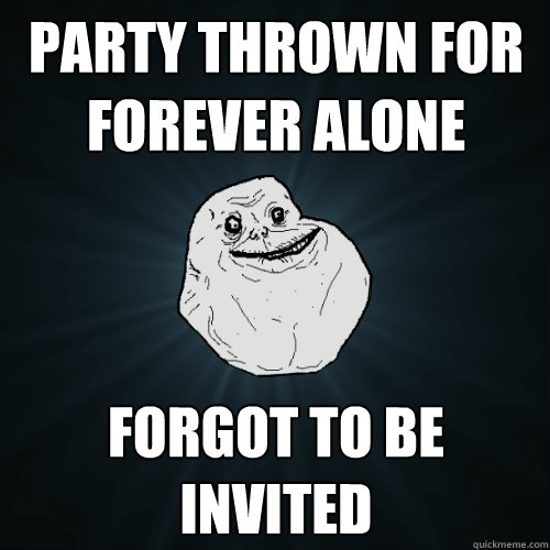 Party Thrown for Forever Alone Forgot to be Invited  Forever Alone