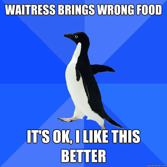 Waitress brings wrong food It's OK, I like this better - Waitress brings wrong food It's OK, I like this better  Socially Awkward Penguin