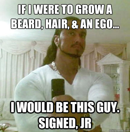 If i were to grow a beard, hair, & an ego... I would be this guy. signed, JR  Guido Jesus