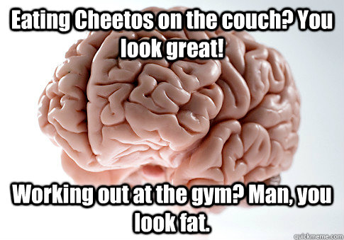 Eating Cheetos on the couch? You look great! Working out at the gym? Man, you look fat.   Scumbag Brain