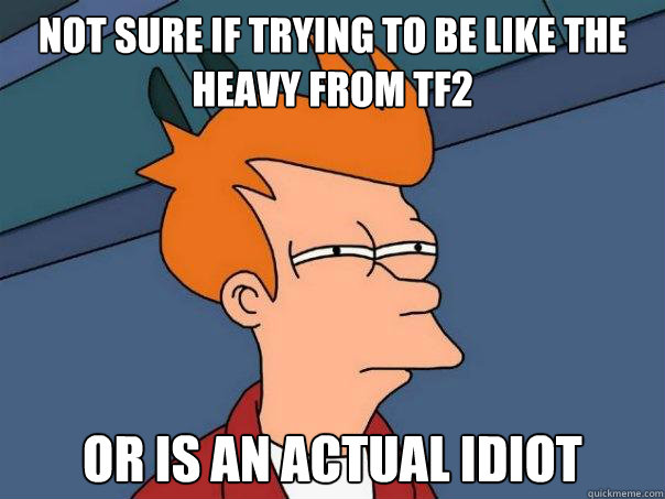 not sure if trying to be like the heavy from tf2 or is an actual idiot - not sure if trying to be like the heavy from tf2 or is an actual idiot  Futurama Fry