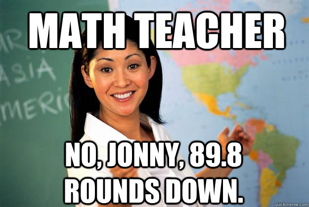 Math teacher No, Jonny, 89.8 rounds down.  Unhelpful High School Teacher