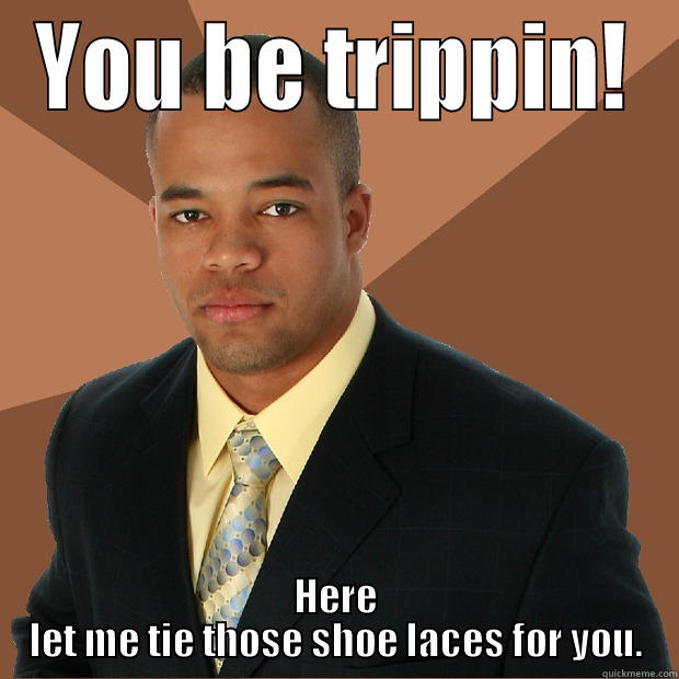 You be trippin! - YOU BE TRIPPIN! HERE LET ME TIE THOSE SHOE LACES FOR YOU. Successful Black Man