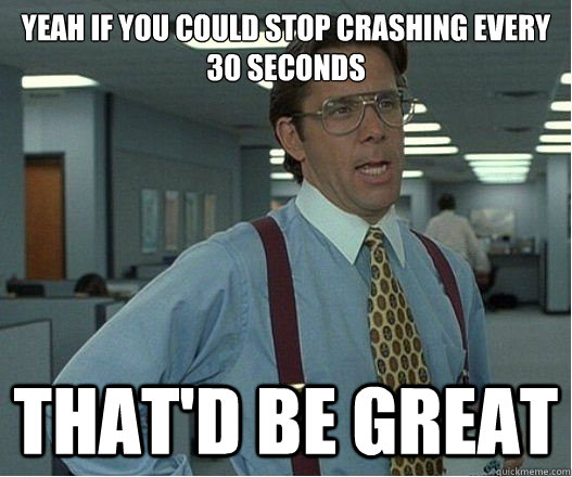 yeah if you could stop crashing every 30 seconds that'd be great  Lumberg