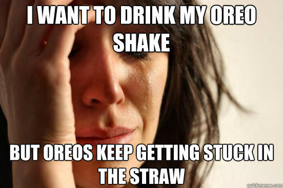 I want to drink my oreo shake but oreos keep getting stuck in the straw - I want to drink my oreo shake but oreos keep getting stuck in the straw  First World Problems