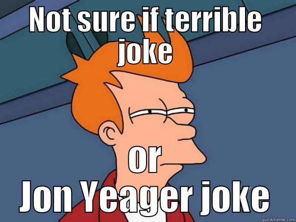 NOT SURE IF TERRIBLE JOKE OR JON YEAGER JOKE Futurama Fry