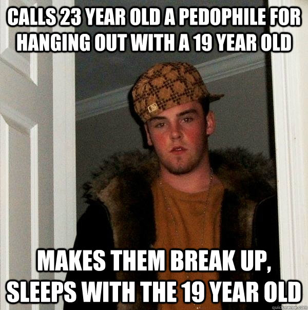 Calls 23 year old a pedophile for hanging out with a 19 year old Makes them break up, sleeps with the 19 year old  Scumbag Steve