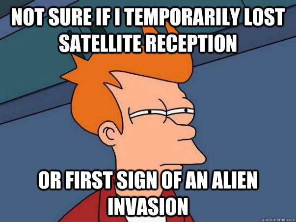 Not sure if i temporarily lost satellite reception or first sign of an alien invasion - Not sure if i temporarily lost satellite reception or first sign of an alien invasion  Not sure Fry