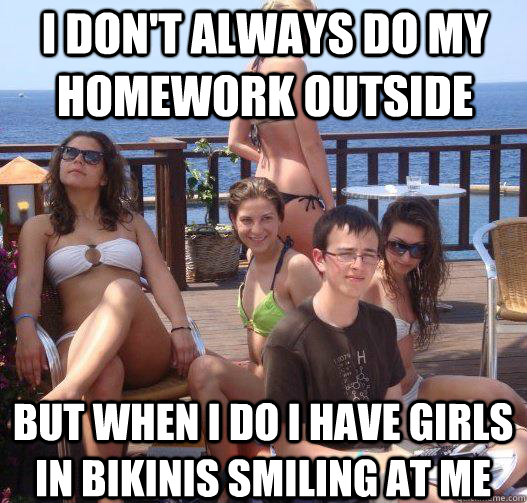 I don't always do my homework outside but when I do I have girls in bikinis smiling at me  Priority Peter