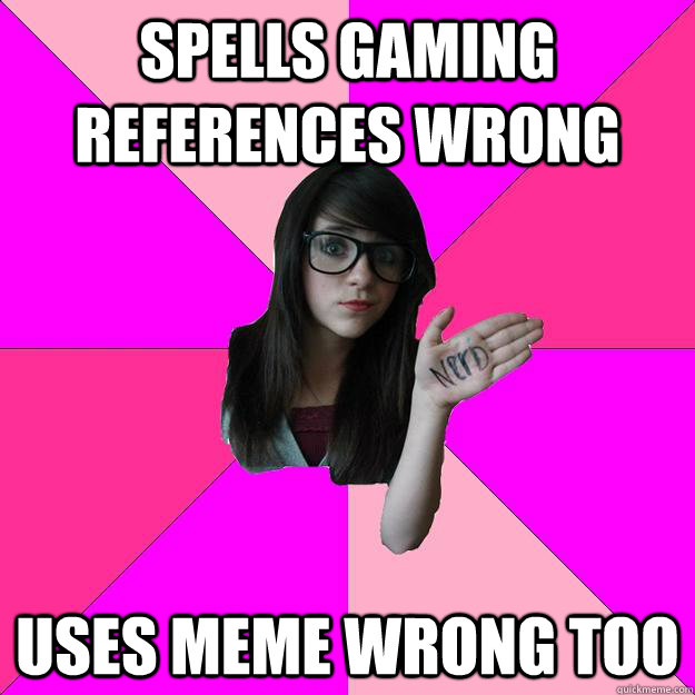 spells gaming references wrong uses meme wrong too  Idiot Nerd Girl