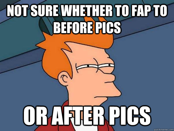 Not sure whether to fap to before pics Or after pics  Futurama Fry