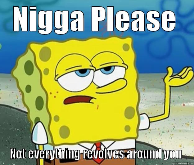 NIGGA PLEASE NOT EVERYTHING REVOLVES AROUND YOU Tough Spongebob