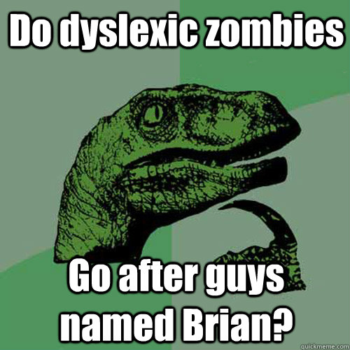 Do dyslexic zombies Go after guys named Brian?  Philosoraptor