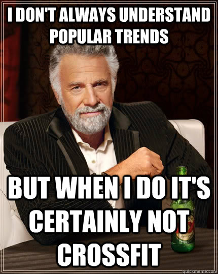 I don't always understand popular trends but when i do it's certainly not crossfit  The Most Interesting Man In The World