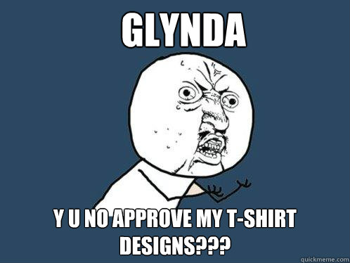 Glynda y u no approve my t-shirt designs???  Y U No