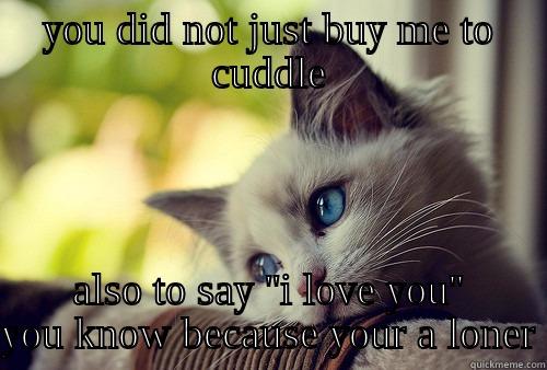 YOU DID NOT JUST BUY ME TO CUDDLE ALSO TO SAY ''I LOVE YOU'' YOU KNOW BECAUSE YOUR A LONER First World Problems Cat