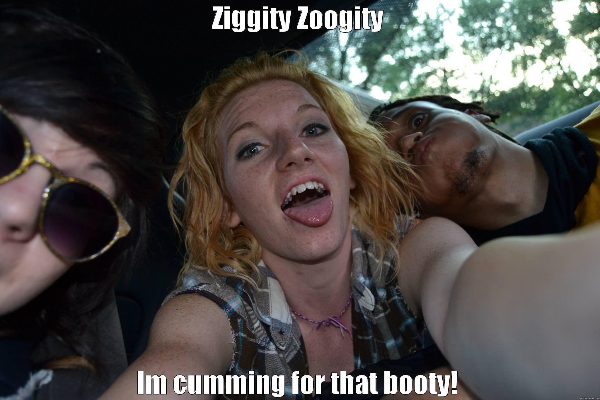 ZIGGITY ZOOGITY IM CUMMING FOR THAT BOOTY! Misc