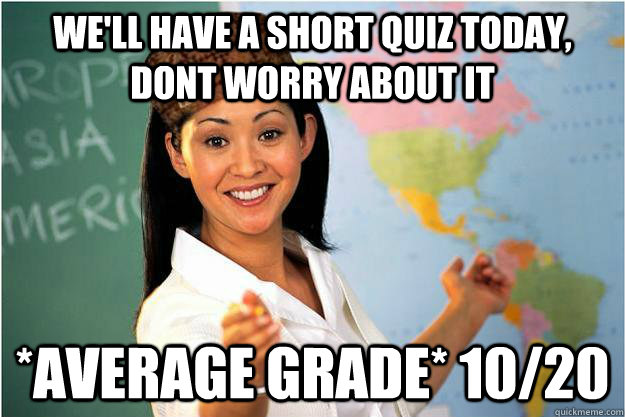 we'll have a short quiz today, dont worry about it *average grade* 10/20  Scumbag Teacher