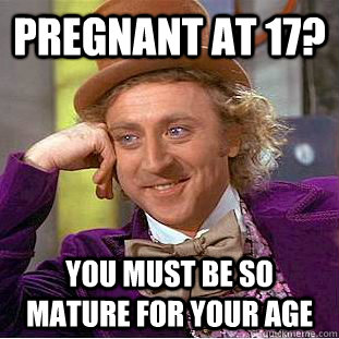 pregnant at 17? You must be so mature for your age  Creepy Wonka