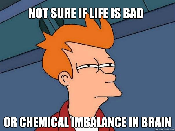 not sure if life is bad or chemical imbalance in brain - not sure if life is bad or chemical imbalance in brain  Futurama Fry