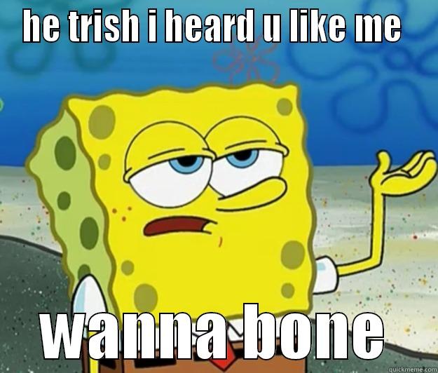 HE TRISH I HEARD U LIKE ME  WANNA BONE Tough Spongebob