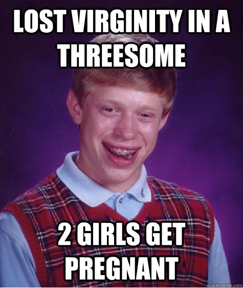 Lost virginity in a threesome 2 girls get pregnant   Bad Luck Brian