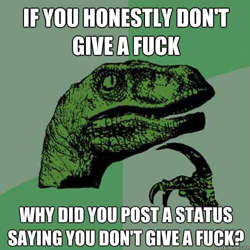 if you honestly don't give a fuck why did you post a status saying you don't give a fuck?  Philosoraptor