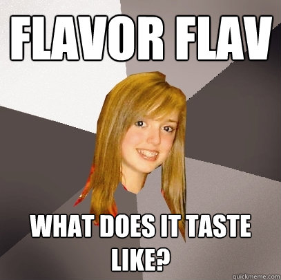 Flavor flav what does it taste like?  Musically Oblivious 8th Grader