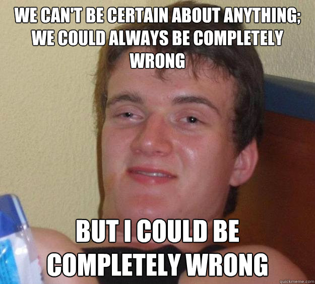 We can't be certain about anything; we could always be completely wrong But I could be completely wrong - We can't be certain about anything; we could always be completely wrong But I could be completely wrong  10 Guy