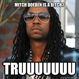 Mitch Doeden is a bitch? Truuuuuuu  2 Chainz TRUUU