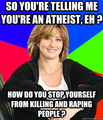 So you're telling me you're an atheist, eh ? How do you stop yourself from killing and raping people ?  Sheltering Suburban Mom