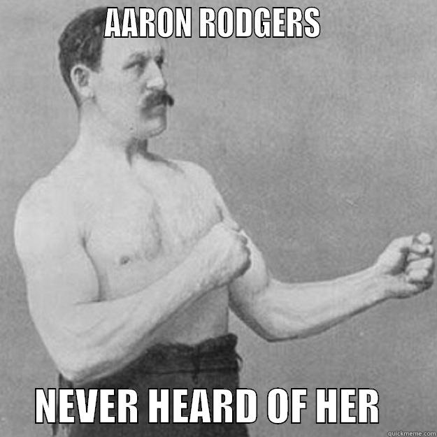               AARON RODGERS                     NEVER HEARD OF HER       overly manly man