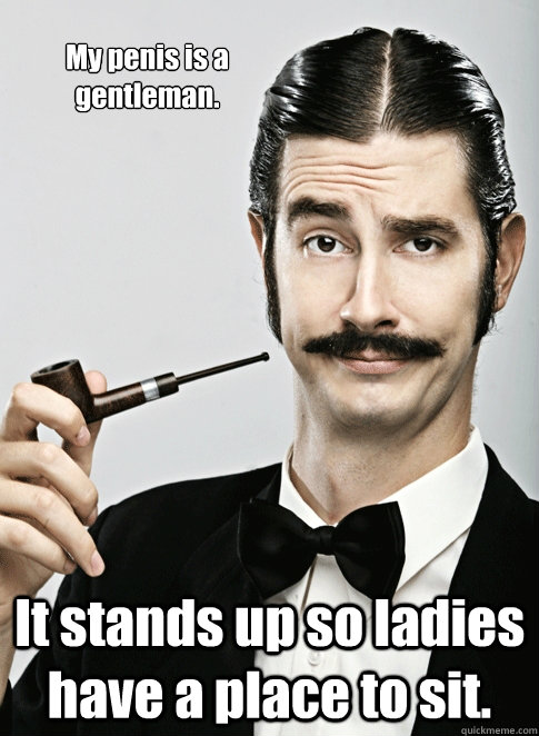 My penis is a gentleman. It stands up so ladies have a place to sit.  Le Snob