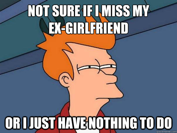 Not sure if i miss my   
ex-girlfriend Or i just have nothing to do - Not sure if i miss my   
ex-girlfriend Or i just have nothing to do  Futurama Fry