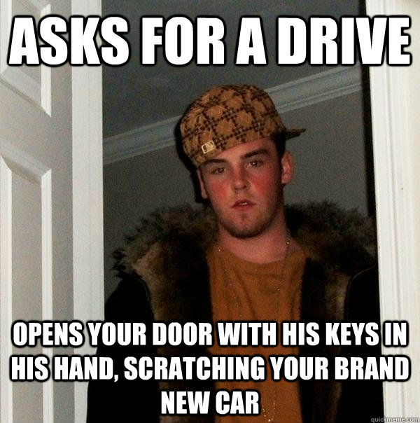 Asks for a drive Opens your door with his keys in his hand, scratching your brand new car  Scumbag Steve