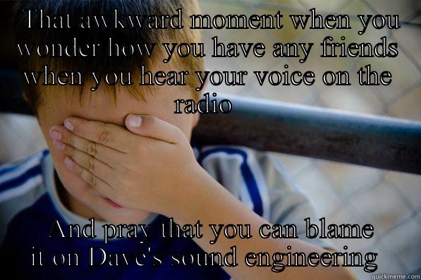  THAT AWKWARD MOMENT WHEN YOU WONDER HOW YOU HAVE ANY FRIENDS WHEN YOU HEAR YOUR VOICE ON THE RADIO   AND PRAY THAT YOU CAN BLAME IT ON DAVE'S SOUND ENGINEERING  Confession kid