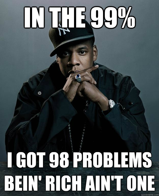 In the 99% I got 98 problems
Bein' rich ain't one  Jay-Z 99 Problems